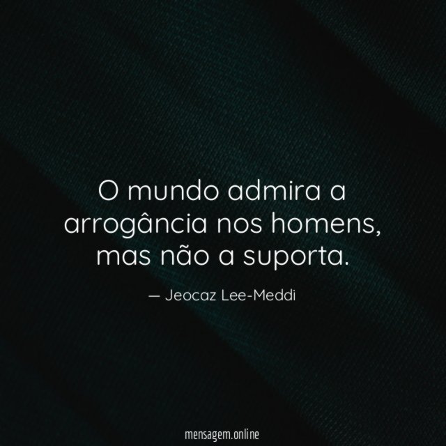 O mundo admira a arrogância nos homens
