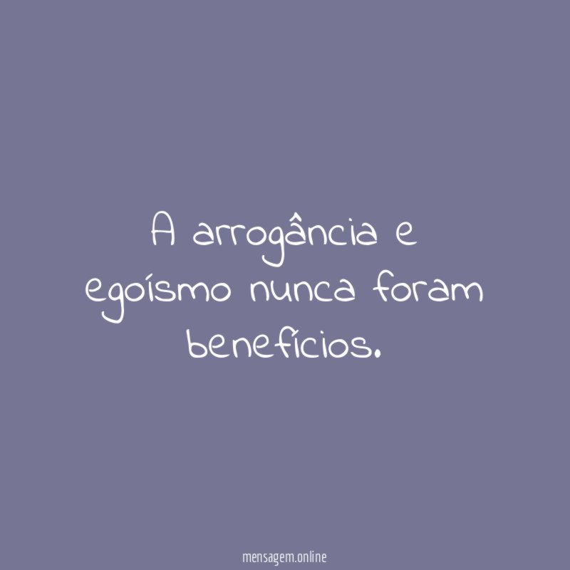A arrogância e egoísmo nunca foram benefícios