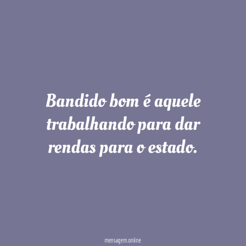 Bandido bom é aquele trabalhando para dar rendas para o estado