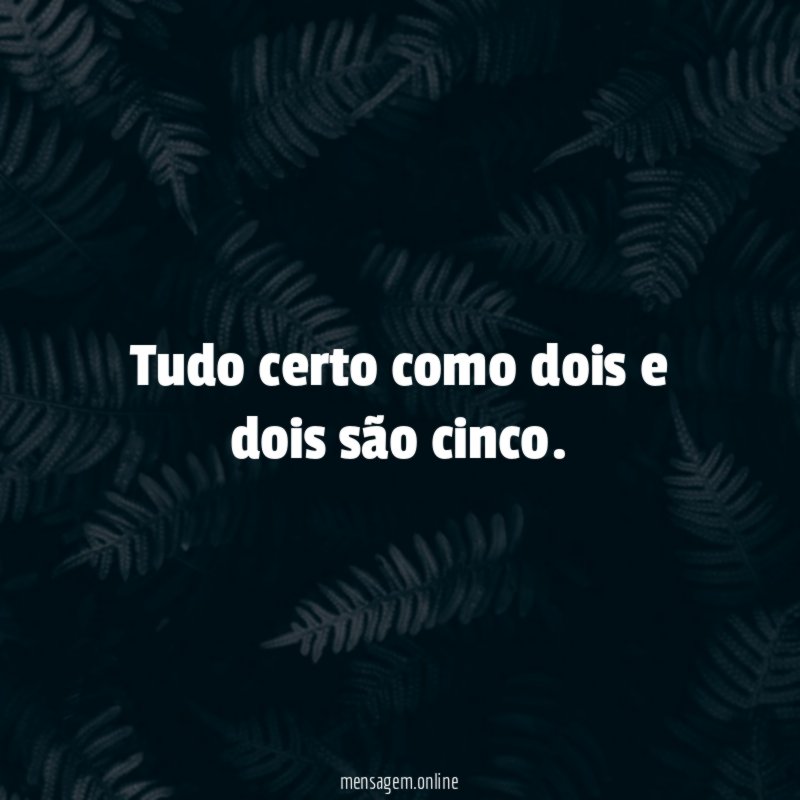 Tudo certo como dois e dois são cinco
