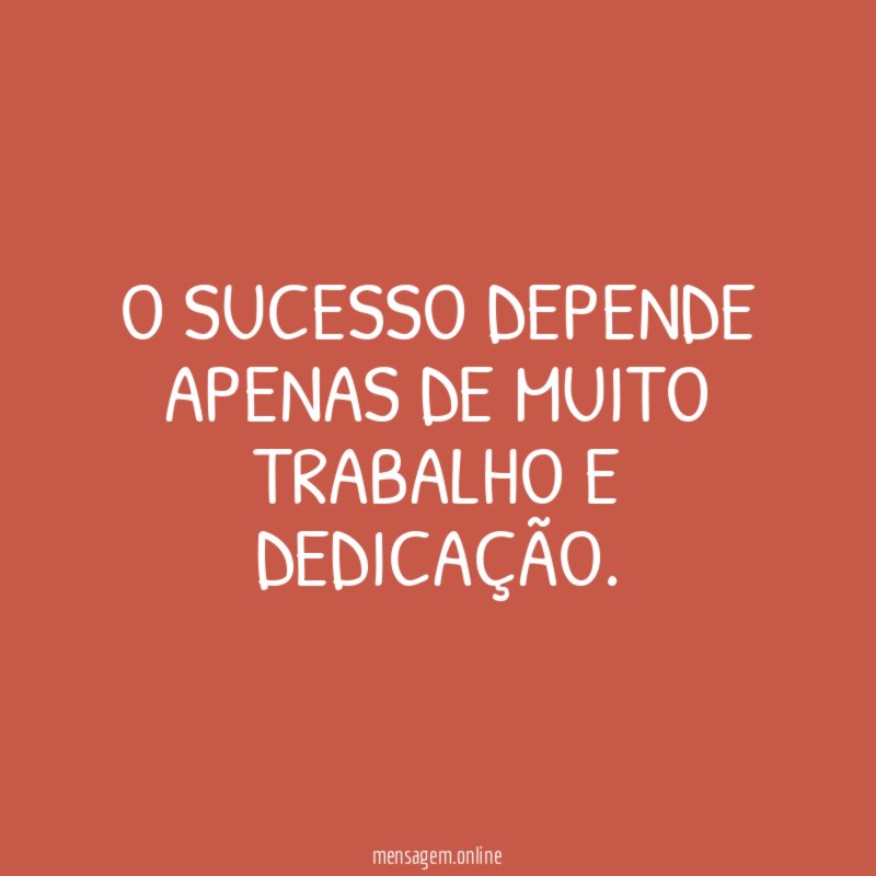 O sucesso depende apenas de muito trabalho e dedicação