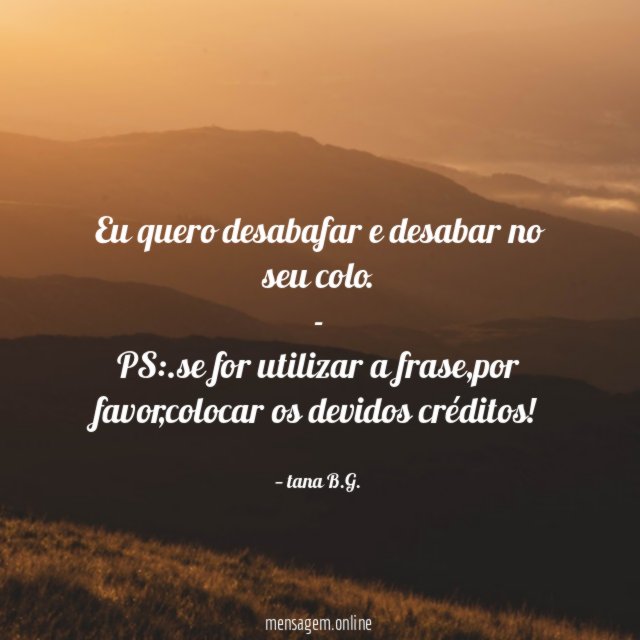 Eu quero desabafar e desabar no seu colo.
-