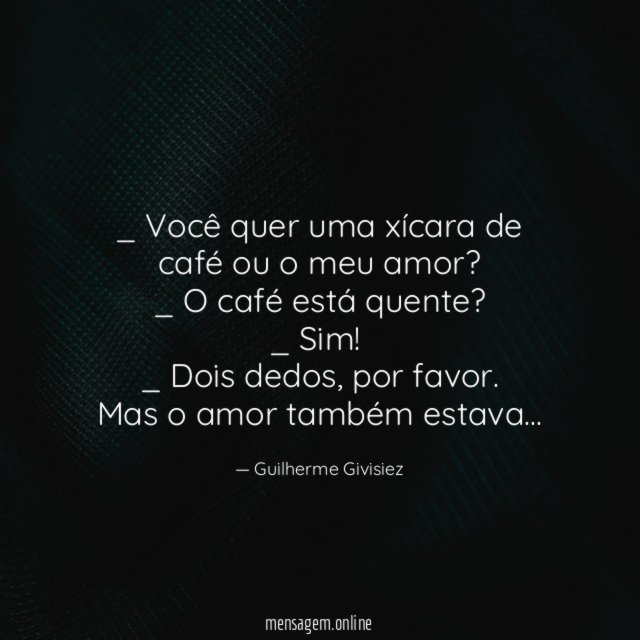 _ Você quer uma xícara de café ou o meu amor?
_ O café está quente?
_ Sim!
_ Dois dedos, por favor.
