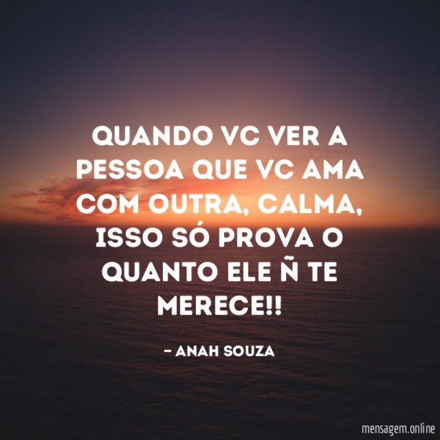 Quando vc ver a pessoa que vc ama com outra
