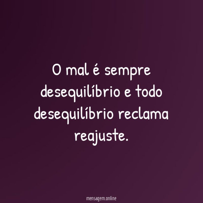 O mal é sempre desequilíbrio e todo desequilíbrio reclama reajuste