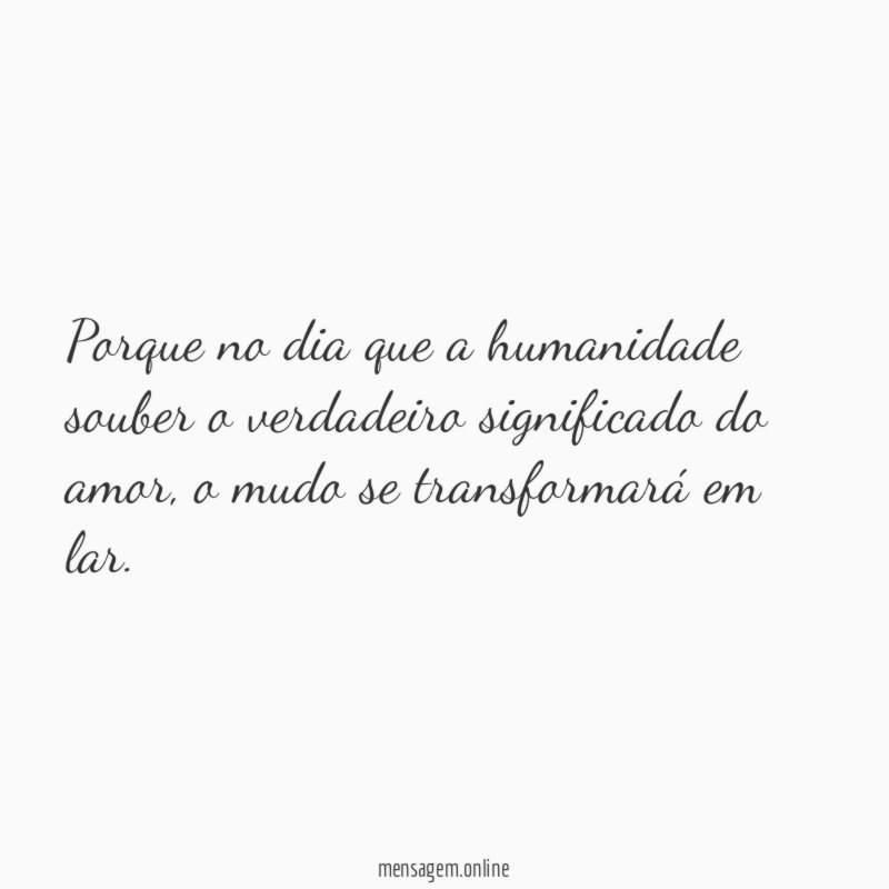 Porque no dia que a humanidade souber o verdadeiro significado do amor