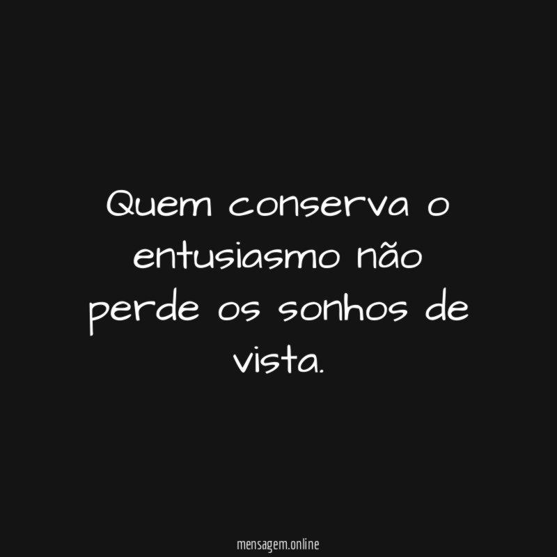 Quem conserva o entusiasmo não perde os sonhos de vista