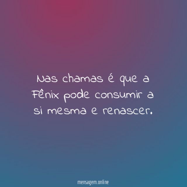Nas chamas é que a Fênix pode consumir