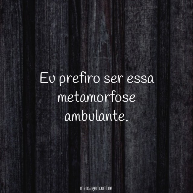Eu prefiro ser essa metamorfose ambulante
