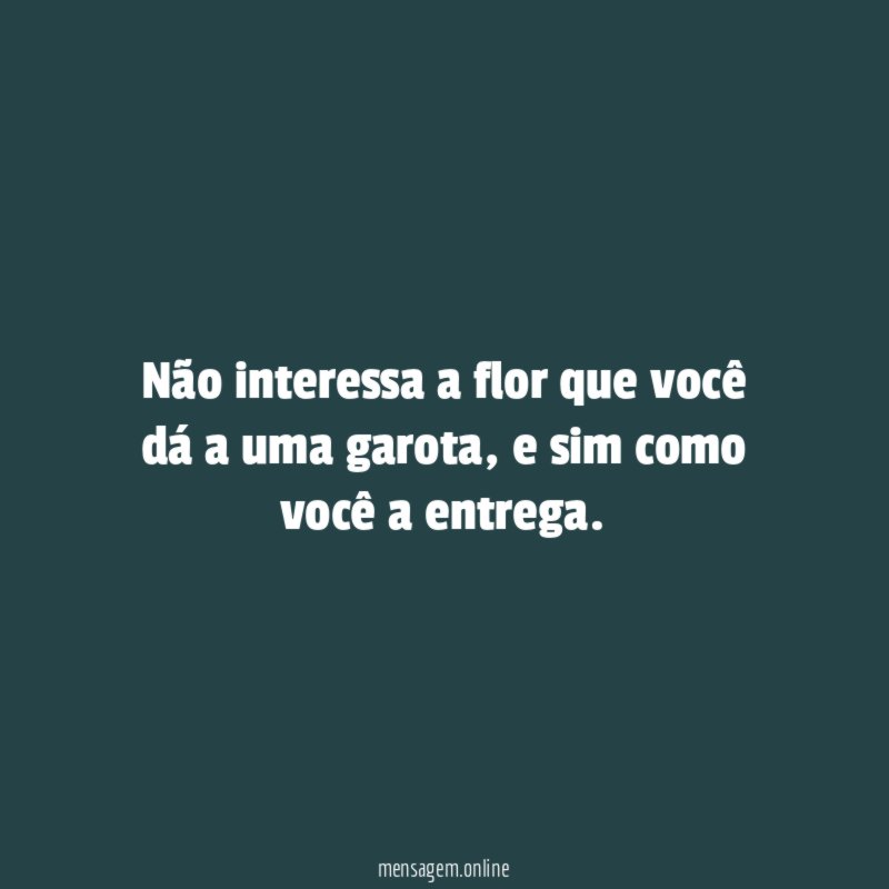 Não interessa a flor que você dá a uma garota
