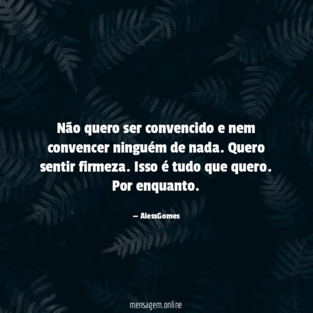 Não quero ser convencido e nem convencer ninguém de nada