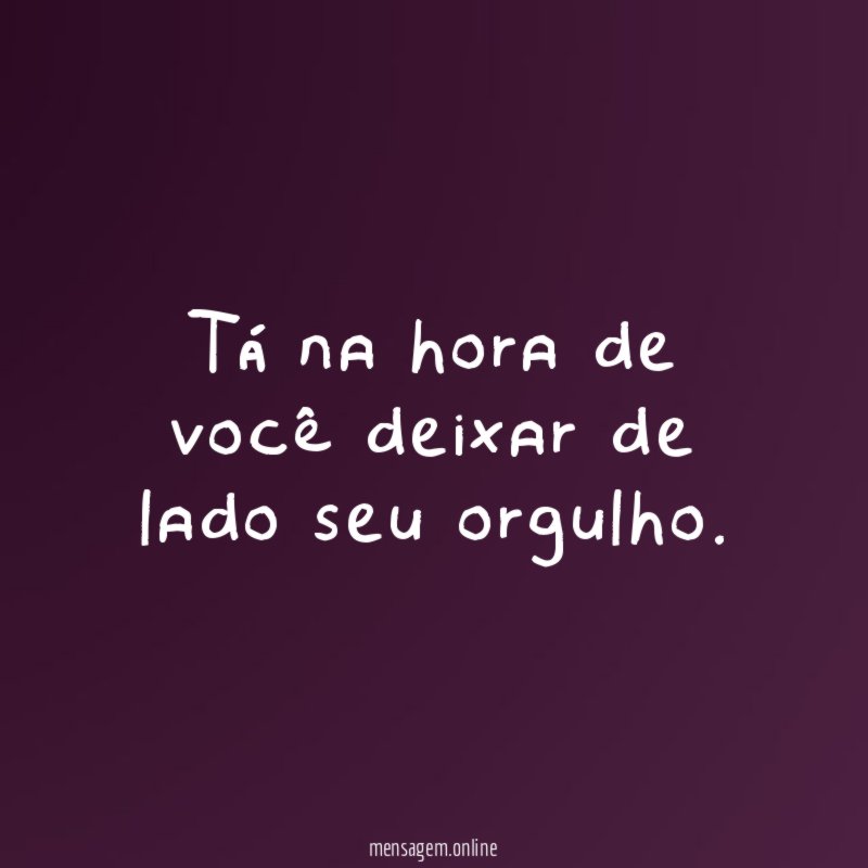 Tá na hora de você deixar de lado seu orgulho