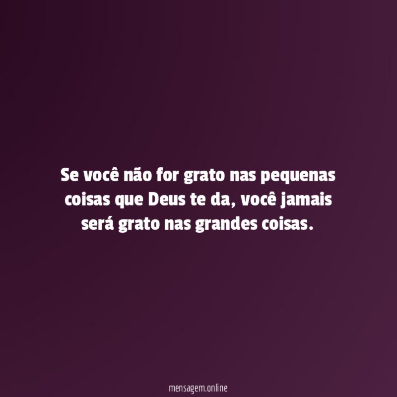 Se você não for grato nas pequenas coisas