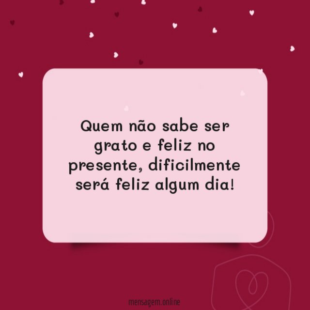 Quem não sabe ser grato e feliz no presente