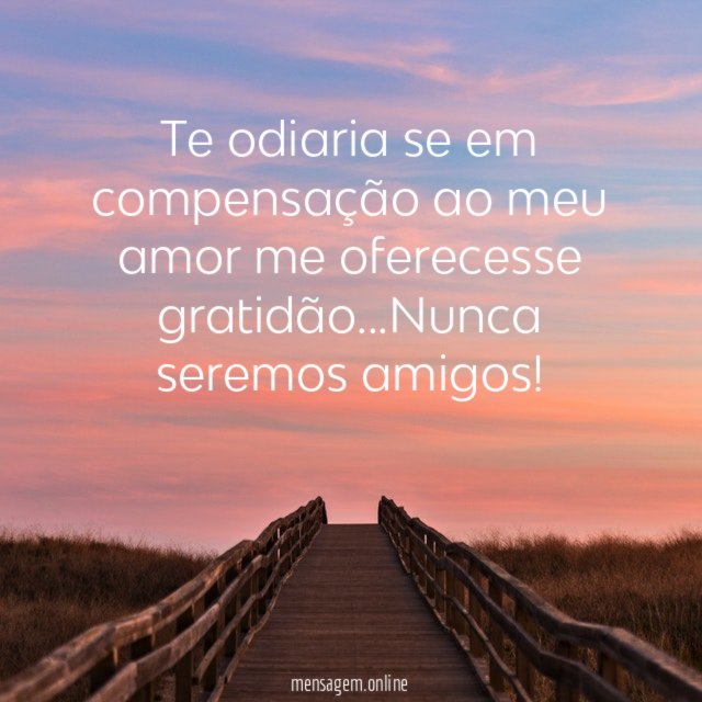 Te odiaria se em compensação ao meu amor