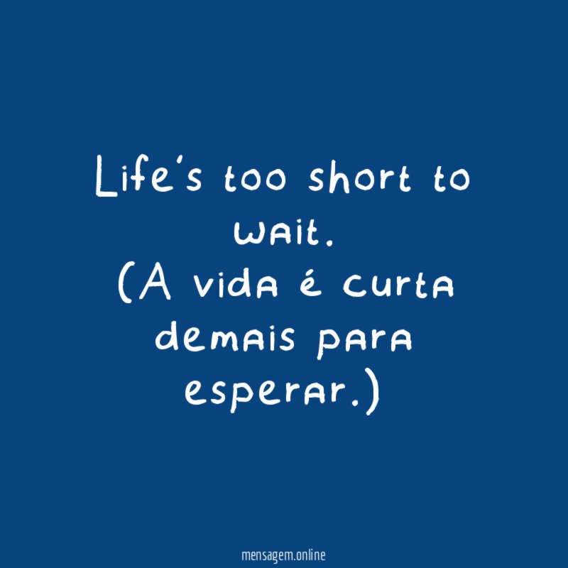Life’s too short to wait