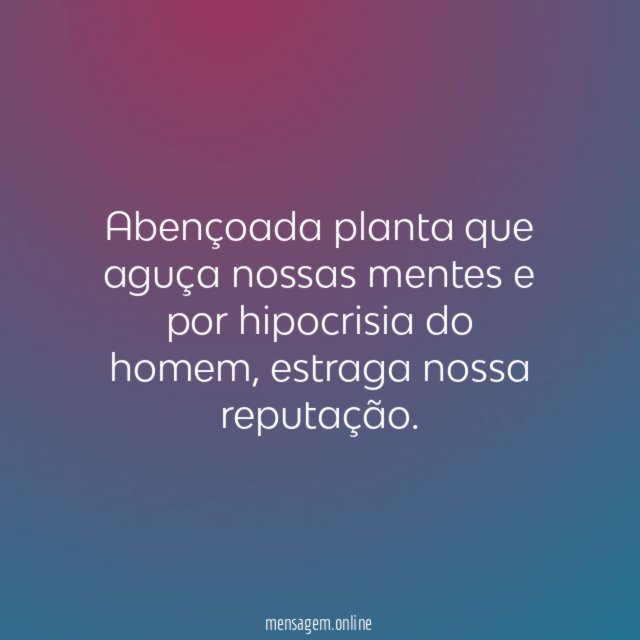 Abençoada planta que aguça nossas mentes e por