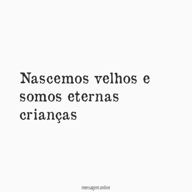 Nascemos velhos e somos eternas crianças