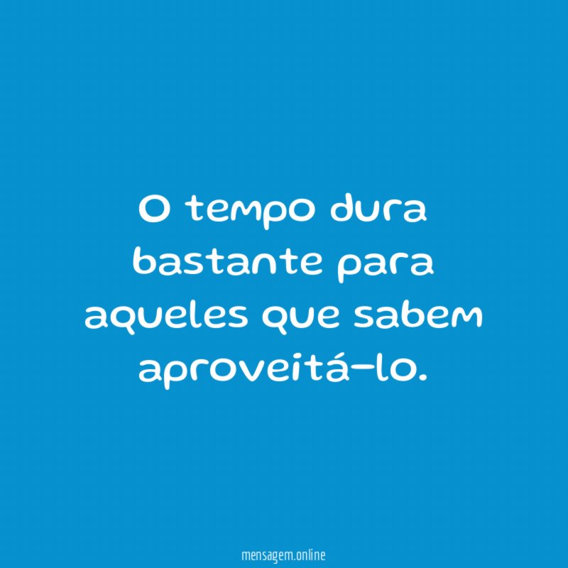 O tempo dura bastante para aqueles que sabem aproveitá-lo