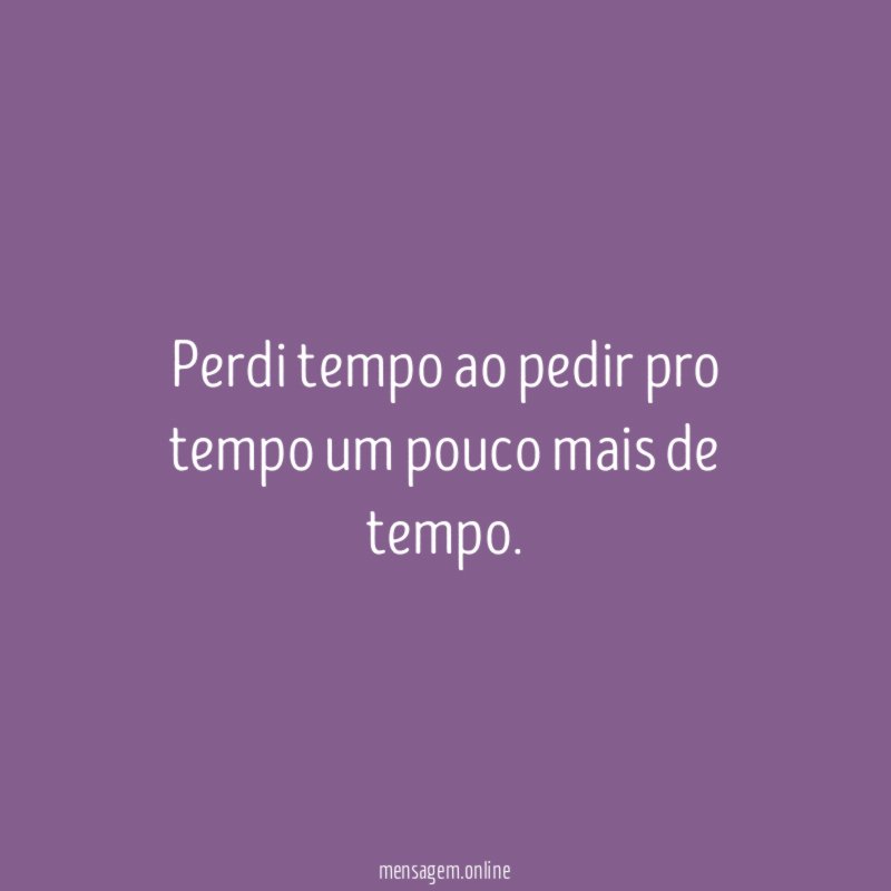 Perdi tempo ao pedir pro tempo um pouco mais de tempo