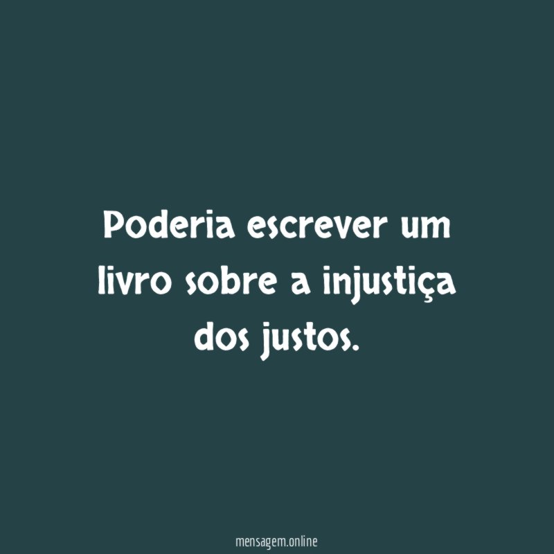 Poderia escrever um livro sobre a injustiça dos justos