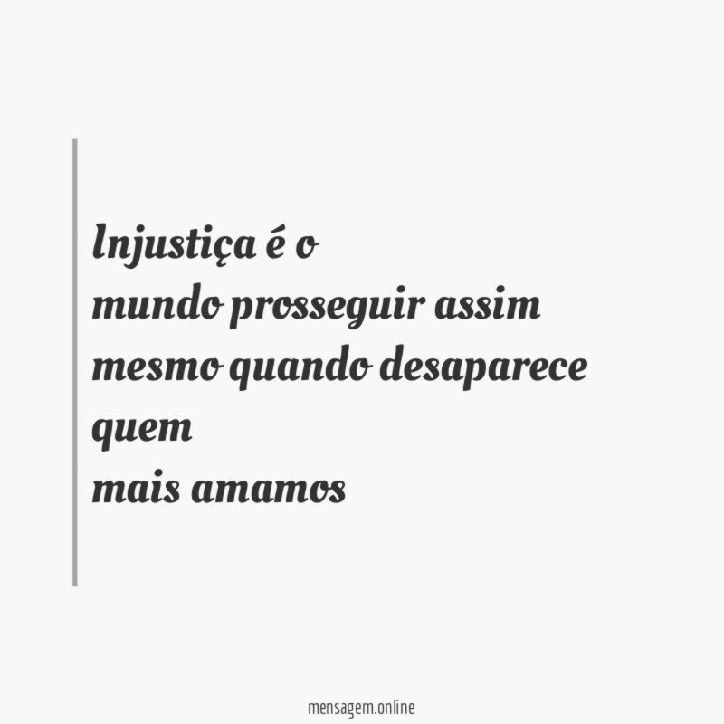 Injustiça é o mundo prosseguir assim mesmo quando desaparece quem mais amamos"