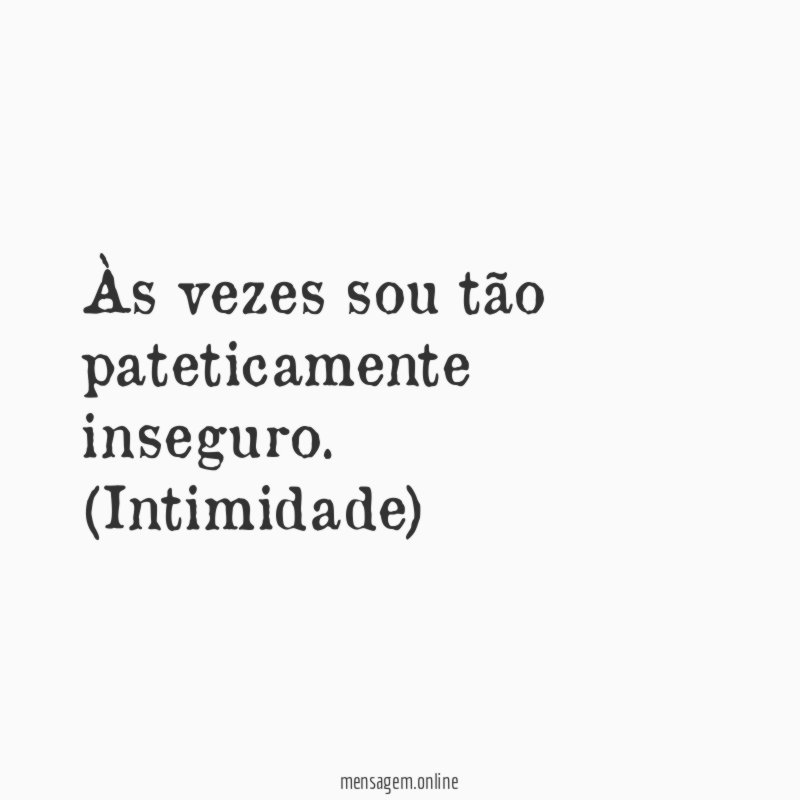 Às vezes sou tão pateticamente inseguro
