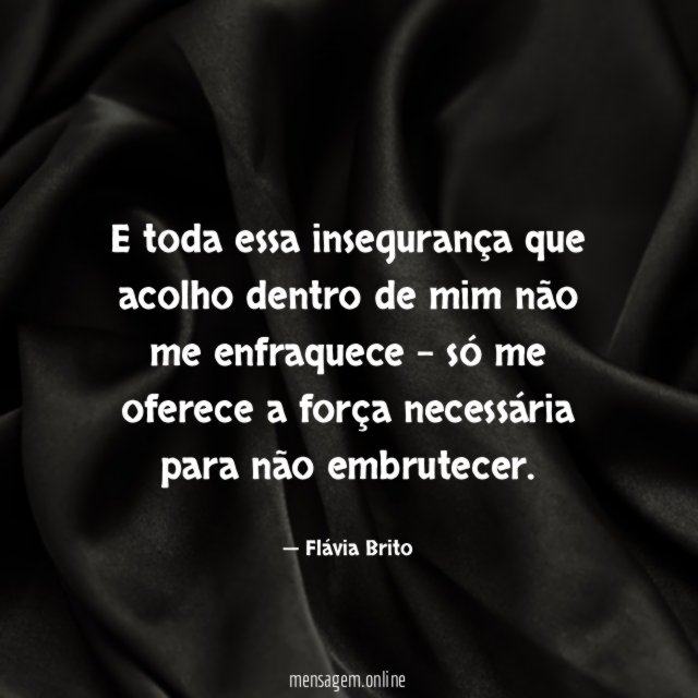 E toda essa insegurança que acolho dentro de