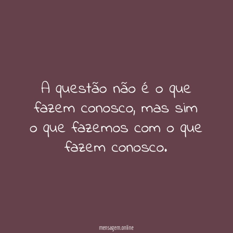 A questão não é o que fazem conosco