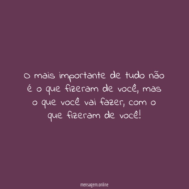 O mais importante de tudo não é o que fizeram de você