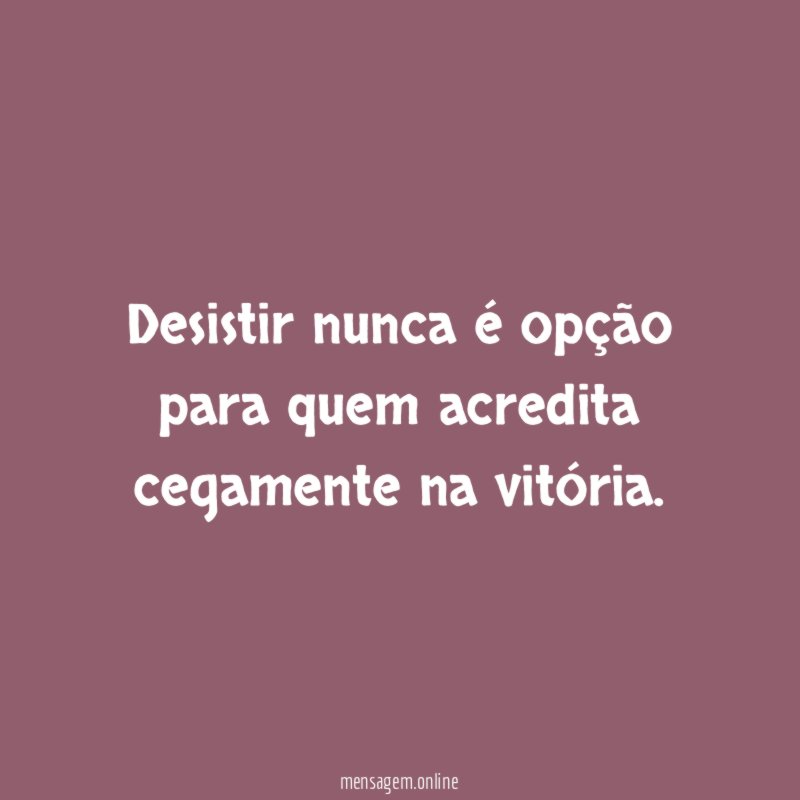 Desistir nunca é opção para quem acredita cegamente na vitória