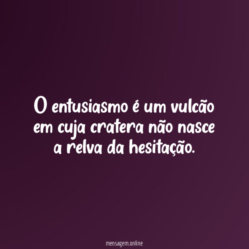O entusiasmo é um vulcão em cuja cratera não