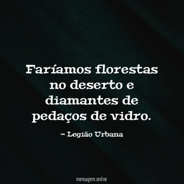 Faríamos florestas no deserto e diamantes de pedaços de vidro