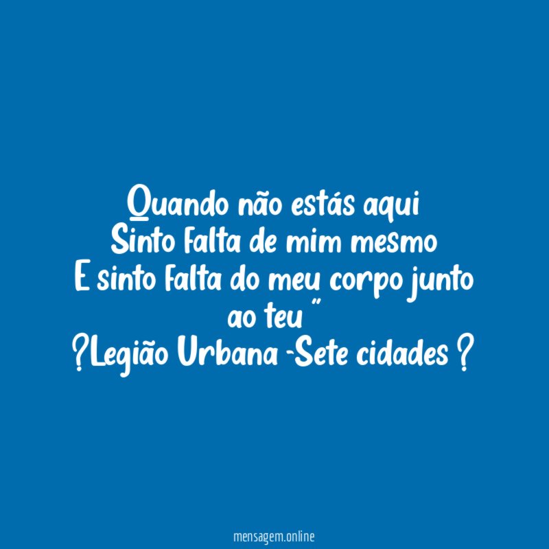"Quando não estás aqui
Sinto falta de mim mesmo
E sinto falta do meu corpo junto ao teu "