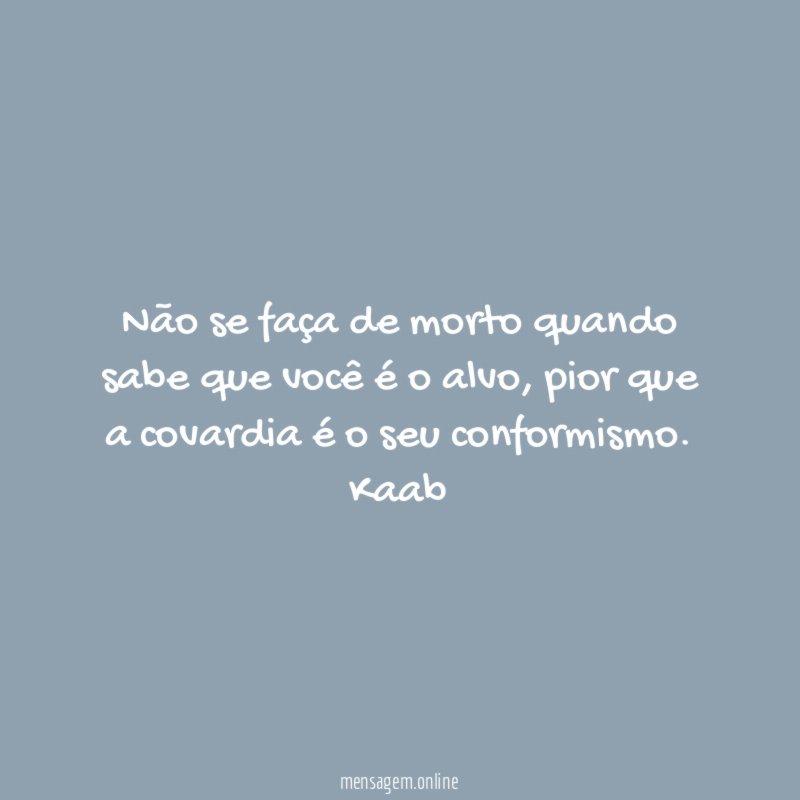 Não se faça de morto quando sabe que você é o alvo, pior que a covardia é o seu conformismo.