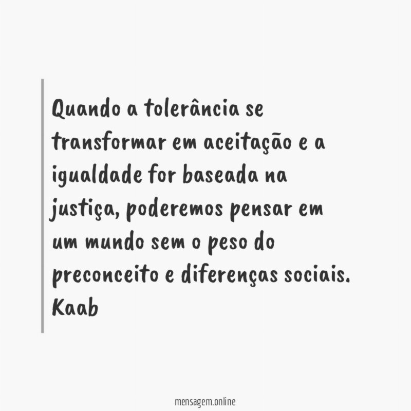 Quando a tolerância se transformar em aceitação e a igualdade for baseada na justiça, poderemos pensar em um mundo sem o peso do preconceito e diferenças sociais.