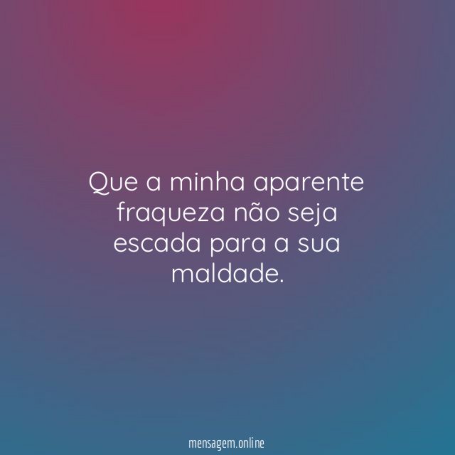 Que a minha aparente fraqueza não seja escada