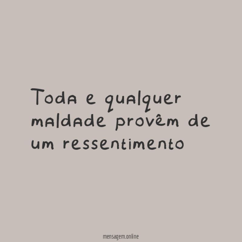 Toda e qualquer maldade provêm de um ressentimento