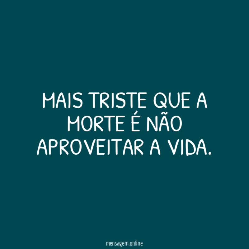 Mais triste que a morte é não aproveitar a vida