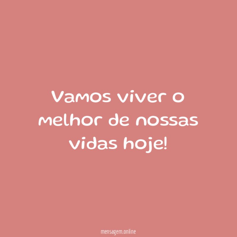 Vamos viver o melhor de nossas vidas hoje