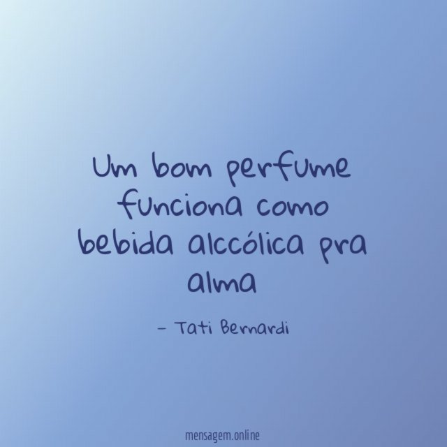 Um bom perfume funciona como bebida alccólica pra alma