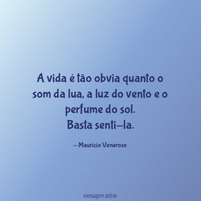 A vida é tão obvia quanto o som da lua, a luz do vento e o perfume do sol.