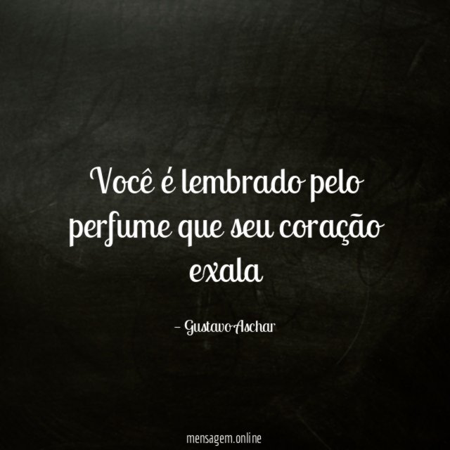 Você é lembrado pelo perfume que seu coração exala