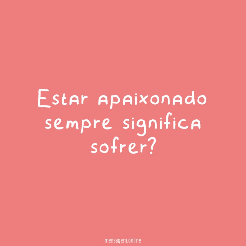 Estar apaixonado sempre significa sofrer