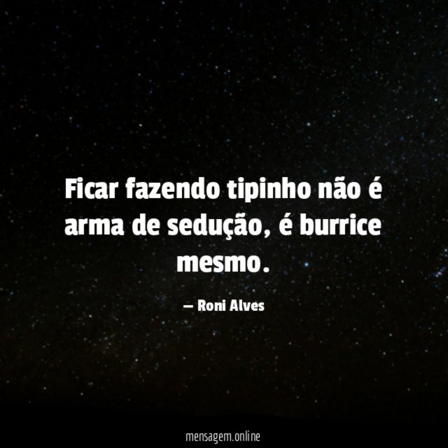 Ficar fazendo tipinho não é arma de sedução