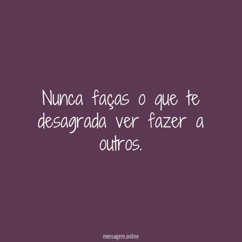 Nunca faças o que te desagrada ver fazer a outros