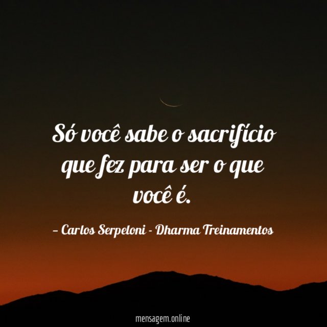Só você sabe o sacrifício que fez para
