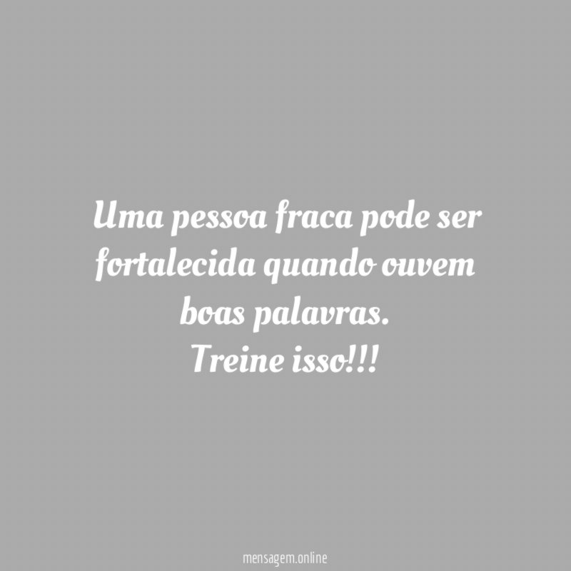 Uma pessoa fraca pode ser fortalecida quando ouvem boas palavras