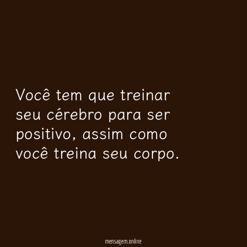 Você tem que treinar seu cérebro para ser positivo
