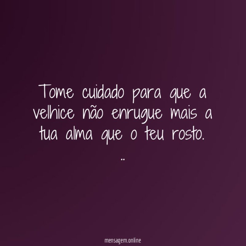 Tome cuidado para que a velhice não enrugue mais a tua alma que o teu rosto.
